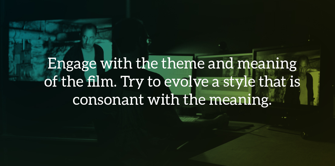 Engage with the theme and meaning of the film. Try to evolve a style that is consonant with the meaning.